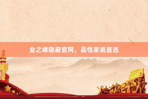 业之峰隐蔽官网，品性家装首选