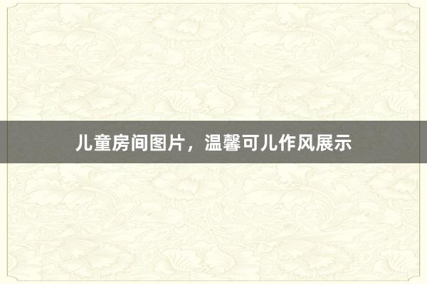 儿童房间图片，温馨可儿作风展示