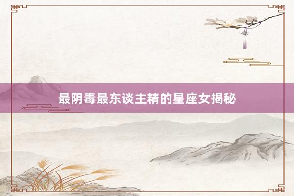 最阴毒最东谈主精的星座女揭秘