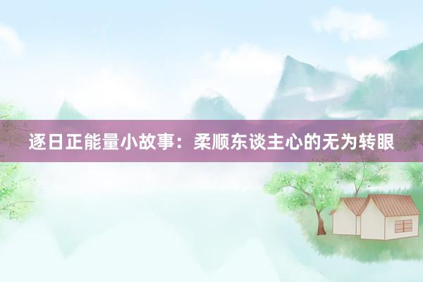 逐日正能量小故事：柔顺东谈主心的无为转眼