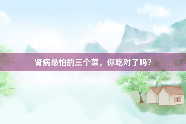 肾病最怕的三个菜，你吃对了吗？