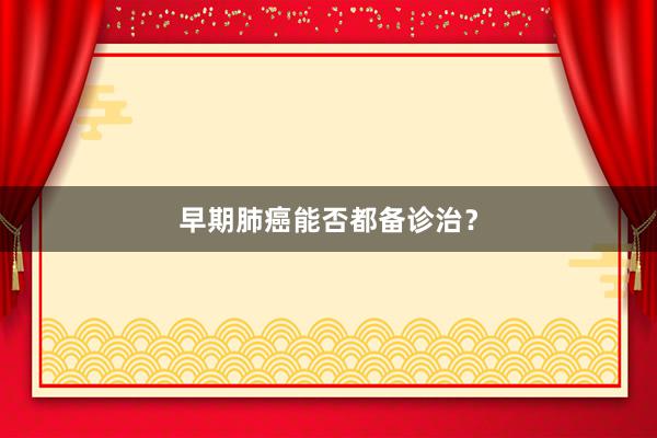 早期肺癌能否都备诊治？