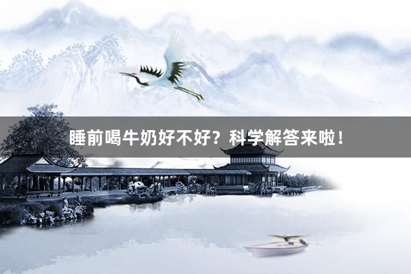 睡前喝牛奶好不好？科学解答来啦！