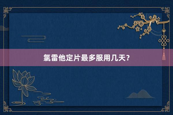 氯雷他定片最多服用几天？