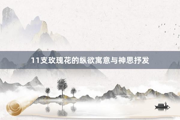 11支玫瑰花的纵欲寓意与神思抒发
