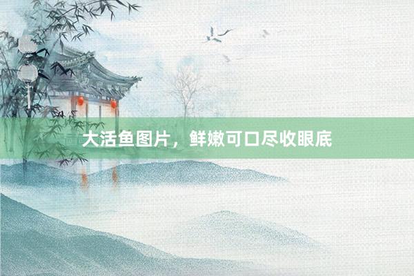 大活鱼图片，鲜嫩可口尽收眼底