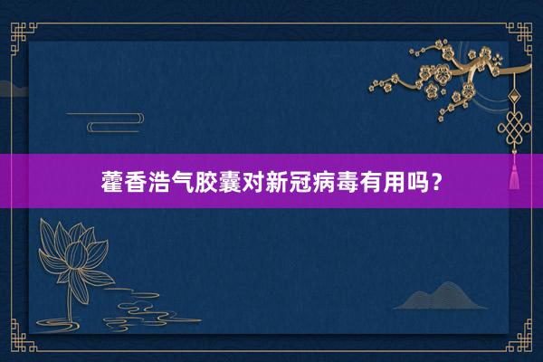 藿香浩气胶囊对新冠病毒有用吗？