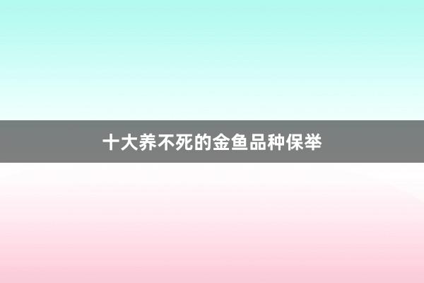 十大养不死的金鱼品种保举