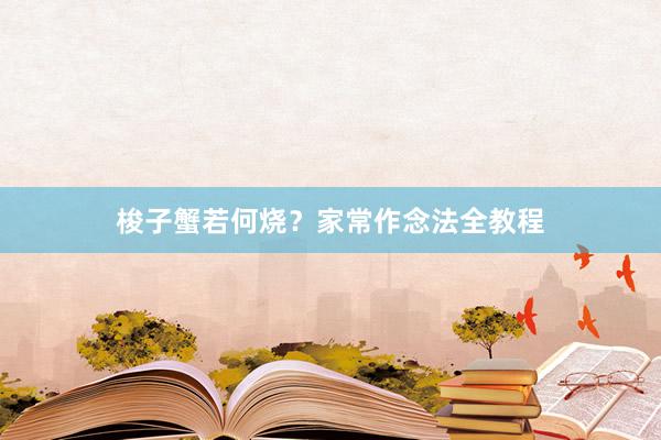 梭子蟹若何烧？家常作念法全教程