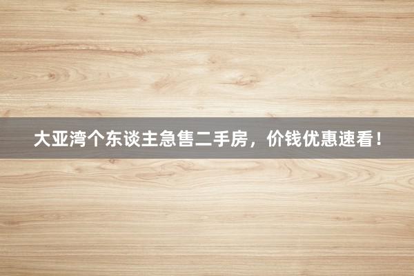 大亚湾个东谈主急售二手房，价钱优惠速看！