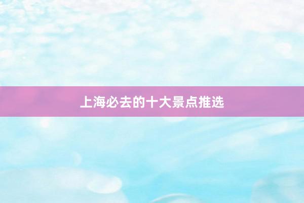 上海必去的十大景点推选